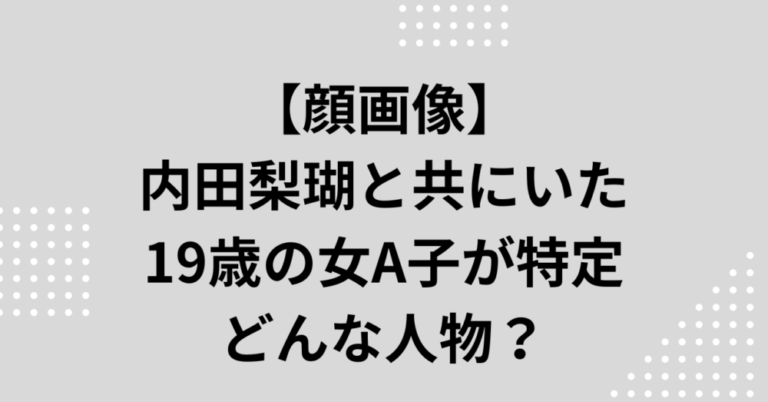 【顔画像】内田梨瑚と共にいた19歳の女a子が特定、どんな人物？ ソラむぎblog