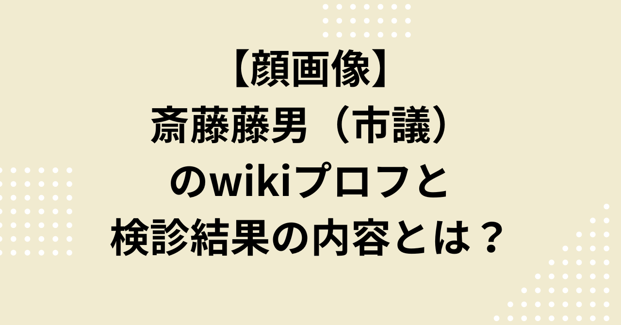【顔画像】斎藤藤男（市議）のwikiプロフと検診結果の内容とは？