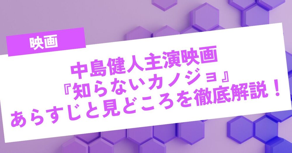 中島健人主演映画『知らないカノジョ』あらすじと見どころを徹底解説！