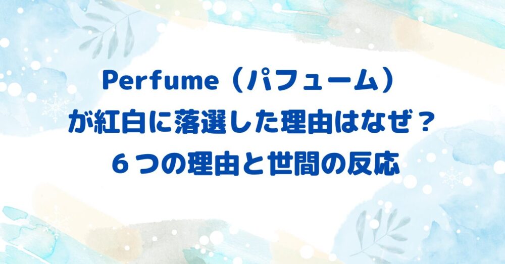 Perfume（パフューム）が紅白に落選した理由はなぜ？６つの理由と世間の反応